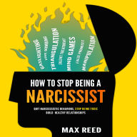 How to Stop Being a Narcissist: Recognize Narcissistic Behaviors, Stop Being Toxic, and Build Strong Healthy Relationships