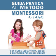 Guida Pratica al Metodo Montessori a Casa: Con Oltre 100 Attività, Giochi e Idee Pratiche per Bambini e Neonati da 0 a 6 Anni