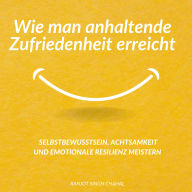 Wie man anhaltende Zufriedenheit erreicht: Selbstbewusstsein, Achtsamkeit und emotionale Resilienz meistern