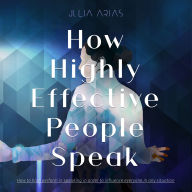 HOW HIGHLY EFFECTIVE PEOPLE SPEAK: How to Perform in Speaking in Order to Influence Everyone in Any Situation