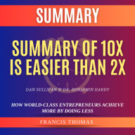 Summary of 10X Is Easier Than 2X by Dan Sullivan & Dr. Benjamin Hardy: How World-Class Entrepreneurs Achieve More by Doing Less