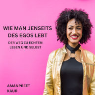 Wie man jenseits des Egos lebt: Der Weg zu echtem Leben und Selbst