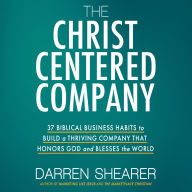 The Christ-Centered Company: 37 Biblical Business Habits to Build a Thriving Company That Honors God and Blesses the World