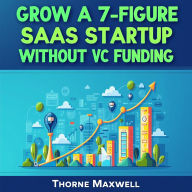 Grow a 7-Figure SaaS Startup Without VC Funding: ¿ Scale Your SaaS Startup: Proven audio tactics for achieving 7-figure success without VC!