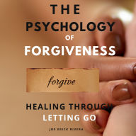 The Psychology of Forgiveness: Healing Through Letting Go