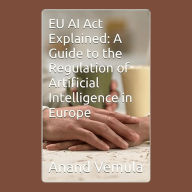 EU AI Act Explained: A Guide to the Regulation of Artificial Intelligence in Europe