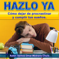 Hazlo ya: Cómo dejar de procrastinar y cumplir tus sueños