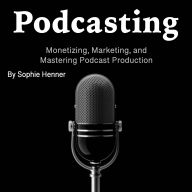 Podcasting: Monetizing, Marketing, and Mastering Podcast Production