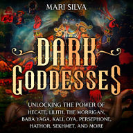 Dark Goddesses: Unlocking the Power of Hecate, Lilith, The Morrigan, Baba Yaga, Kali, Oya, Persephone, Hathor, Sekhmet, and More