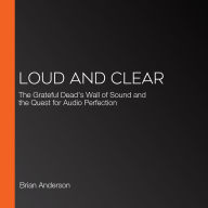 Loud and Clear: The Grateful Dead's Wall of Sound and the Quest for Audio Perfection