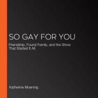 So Gay For You: Friendship, Found Family, and the Show That Started It All