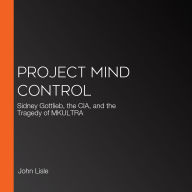 Project Mind Control: Sidney Gottlieb, the CIA, and the Tragedy of MKULTRA