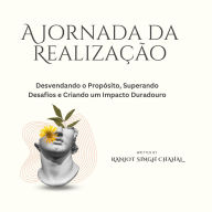 A Jornada da Realização: Desvendando o Propósito, Superando Desafios e Criando um Impacto Duradouro