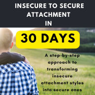 Insecure to Secure Attachment in 30 Days: A step-by-step approach to transforming insecure attachment styles into secure ones