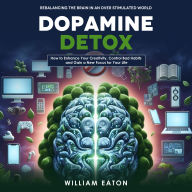 Dopamine Detox: Rebalancing the Brain in an Over stimulated World (How to Enhance Your Creativity, Control Bad Habits and Gain a New Focus for Your Life)