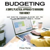 Budgeting: A Simple Plactical Approach to Managing Your Money (Easy Budgeting Strategies to Become Debt Free for Life and Achieve Financial Freedom)