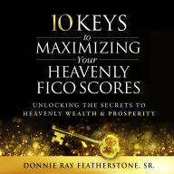 10 Keys to Maximizing Your Heavenly FICO Scores: Unlocking the Secrets to Heavenly Wealth and Prosperity