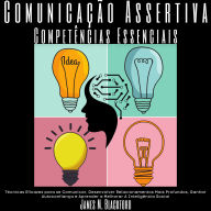 Comunicação Assertiva - Competências Essenciais: Técnicas Eficazes para se Comunicar, Desenvolver Relacionamentos Mais Profundos, Ganhar Autoconfiança e Aprender a Melhorar A Inteligência Social