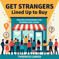 Get Strangers Lined Up to Buy: Proven Strategies for Scoring Big Leads: Master Sales Leads! Immerse in powerful audio guides for 'Get Strangers Lined Up to Buy.