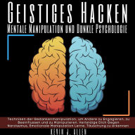 Geistiges Hacken - Mentale Manipulation und Dunkle Psychologie: Techniken der Gedankenmanipulation, um Andere zu Engagieren, zu Beeinflussen und zu Manipulieren. Verteidige Dich Gegen Narzissmus, Emotionale Manipulation Lerne, Täuschung zu erkennen