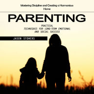 Parenting: Mastering Discipline and Creating a Harmonious Home (Practical Techniques for Long-term Emotional and Social Success)