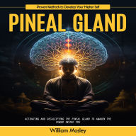 Pineal Gland: Proven Methods to Develop Your Higher Self (Activating and Decalcifying the Pineal Gland to Awaken the Power Inside You)