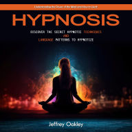 Hypnosis: Understanding the Power of the Mind and How to Use It (Discover the Secret Hypnotic Techniques and Language Patterns to Hypnotize)