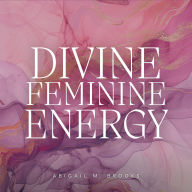 Divine Feminine Energy: Unlock Your Goddess Energy, Heal The Wounds Of Your Inner Child & Master Your Sacred Femininity To Create The Life Of Your Dreams