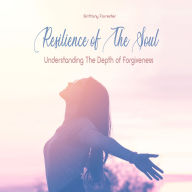 Resilience of The Soul: Understanding The Depth of Forgiveness