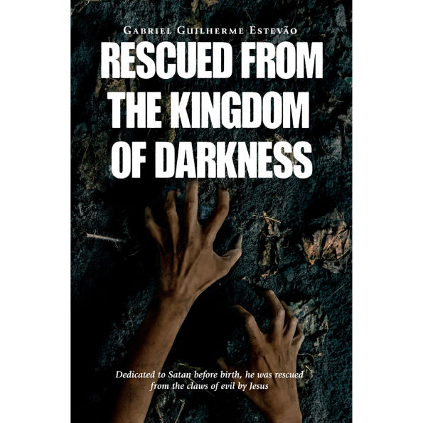 Rescued From the Kingdom of Darkness: Dedicated to Satan before birth, he was rescued from the claws of evil by Jesus (Abridged)