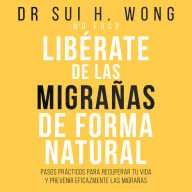 Libérate De Las Migrañas De Forma Natural: Pasos prácticos para recuperar tu vida y prevenir eficazmente las migrañas