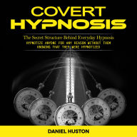 Covert Hypnosis: The Secret Structure Behind Everyday Hypnosis (Hypnotize Anyone for Any Reason Without Them Knowing That They Were Hypnotized)