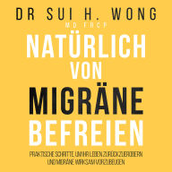 Natürlich von Migräne befreien: Praktische Schritte, um Ihr Leben zurückzuerobern und Migräne wirksam vorzubeugen