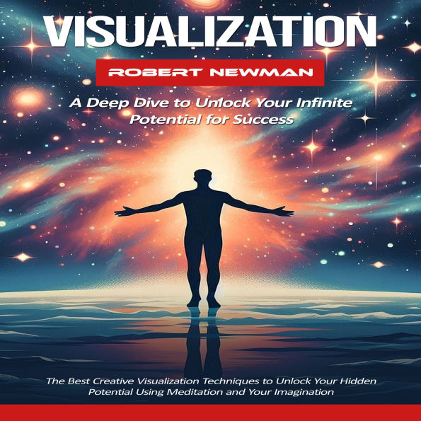 Visualization: A Deep Dive to Unlock Your Infinite Potential for Success (The Best Creative Visualization Techniques to Unlock Your Hidden Potential Using Meditation and Your Imagination)