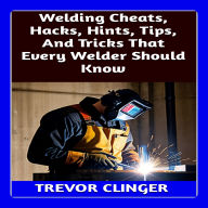 Welding Cheats, Hacks, Hints, Tips, And Tricks That Every Welder Should Know