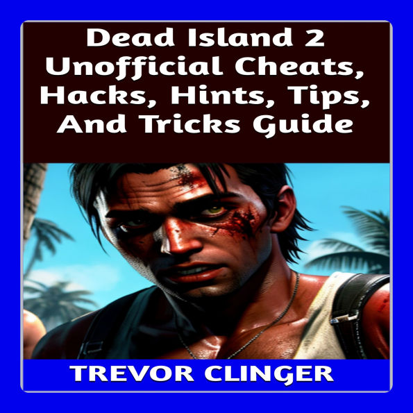 Dead Island 2 Unofficial Cheats, Hacks, Hints, Tips, And Tricks Guide