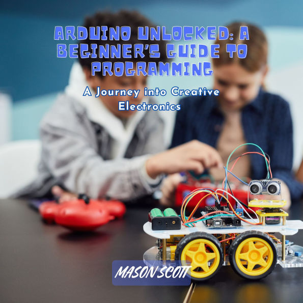 Arduino Unlocked: A Beginner's Guide to Programming: A Journey into Creative Electronics
