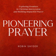 Pioneering Prayer: Exploring Frontiers in Christian Intercession and Building Impactful Prayer (Abridged)