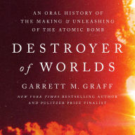 Destroyer of Worlds: An Oral History of the Making and Unleashing of the Atomic Bomb