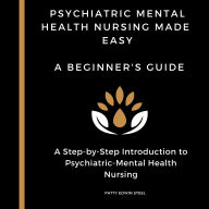 Psychiatric Mental Health Nursing Made Easy: A Beginner's Guide: A Step-by-Step Introduction to Psychiatric-Mental Health Nursing