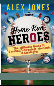 Home Run Heroes: The Ultimate Guide Baseball's Greatest Moments & Strategies