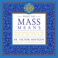 What the Mass Means: An Introduction to the Rites of the Latin Mass