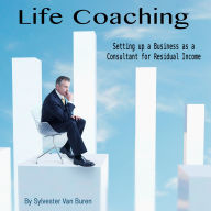 Life Coaching: Setting up a Business as a Consultant for Residual Income