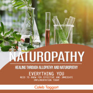 Naturopathy: Healing Through Allopathy and Naturopathy (Everything You Need to Know for Effective and Immediate Implementation Today)