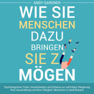 Wie Sie Menschen dazu bringen, Sie zu mögen: Psychologische Tricks, Gewohnheiten und Scherze zur sofortigen Steigerung Ihrer Ausstrahlung und Ihrer Fähigkeit, Menschen zu beeinflussen