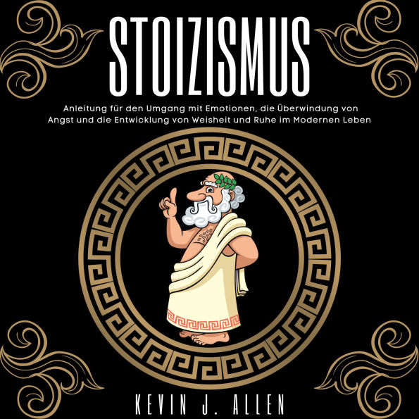STOIZISMUS: Anleitung für den Umgang mit Emotionen, die Überwindung von Angst und die Entwicklung von Weisheit und Ruhe im Modernen Leben