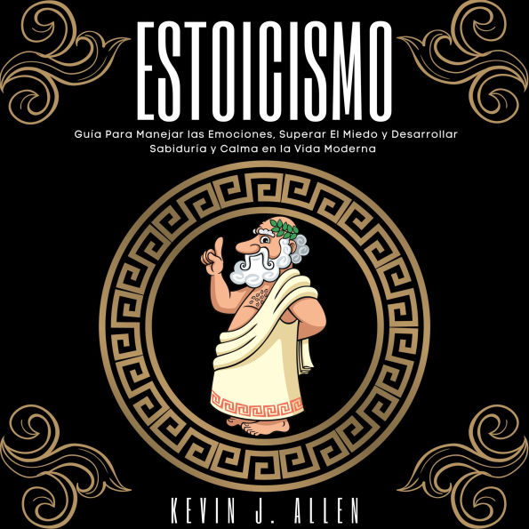 ESTOICISMO: Guía Para Manejar las Emociones, Superar El Miedo y Desarrollar Sabiduría y Calma en la Vida Moderna