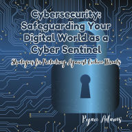 Cybersecurity: Safeguarding Your Digital World as a Cyber Sentinel: Strategies for Protecting Against Online Threats