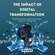 The Impact of Digital Transformation: Revolutionizing Businesses and Enhancing Customer Experiences in the Digital Age