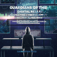 Guardians of the Digital Realm: Navigating Cybersecurity and Ethical Hacking: Strategies, Techniques, and Best Practices for Protecting Data and Systems